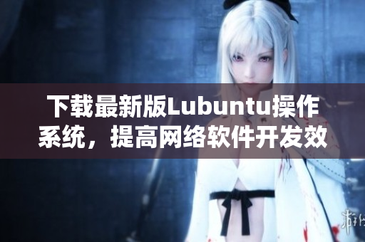 下载最新版Lubuntu操作系统，提高网络软件开发效率