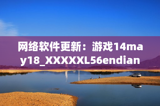 网络软件更新：游戏14may18_XXXXXL56endian大更新！