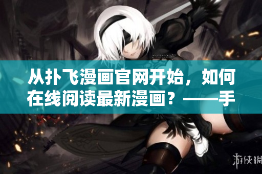 从扑飞漫画官网开始，如何在线阅读最新漫画？——手把手教学