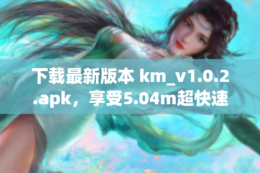 下载最新版本 km_v1.0.2.apk，享受5.04m超快速度的网络软件体验