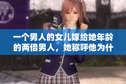 一个男人的女儿嫁给她年龄的两倍男人，她称呼他为什么？