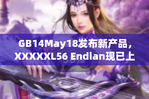 GB14May18发布新产品，XXXXXL56 Endian现已上市