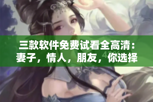 三款软件免费试看全高清：妻子，情人，朋友，你选择谁？