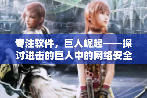 专注软件，巨人崛起——探讨进击的巨人中的网络安全与软件技术分析