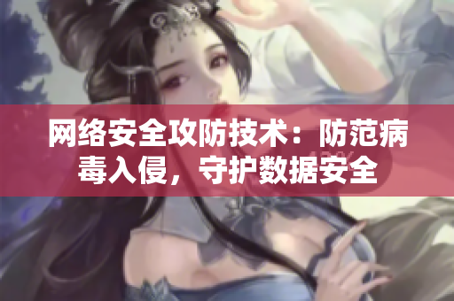 网络安全攻防技术：防范病毒入侵，守护数据安全