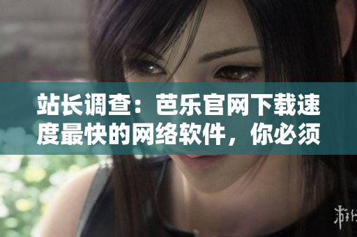站长调查：芭乐官网下载速度最快的网络软件，你必须知道的理由