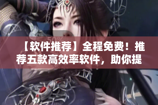 【软件推荐】全程免费！推荐五款高效率软件，助你提升工作效率！