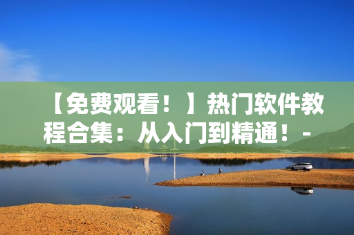 【免费观看！】热门软件教程合集：从入门到精通！- 西瓜视频新版