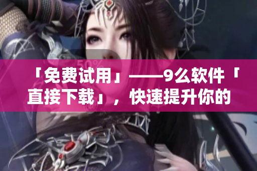「免费试用」——9么软件「直接下载」，快速提升你的工作效率！