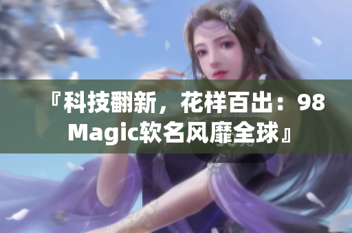 『科技翻新，花样百出：98 Magic软名风靡全球』