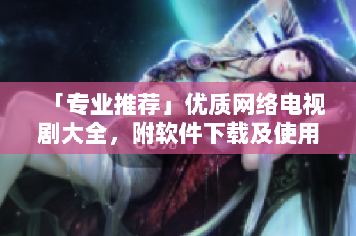 「专业推荐」优质网络电视剧大全，附软件下载及使用指南！