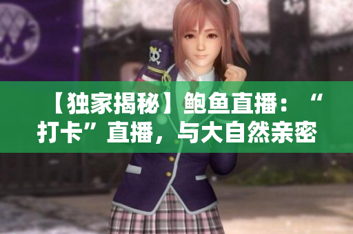 【独家揭秘】鲍鱼直播：“打卡”直播，与大自然亲密接触