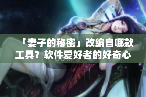 「妻子的秘密」改编自哪款工具？软件爱好者的好奇心被引爆