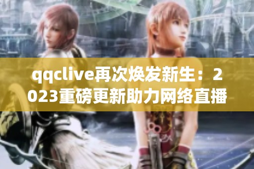 qqclive再次焕发新生：2023重磅更新助力网络直播平台