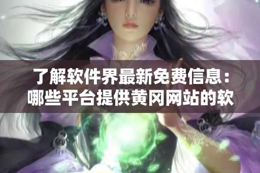 了解软件界最新免费信息：哪些平台提供黄冈网站的软件资源？