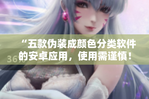 “五款伪装成颜色分类软件的安卓应用，使用需谨慎！”