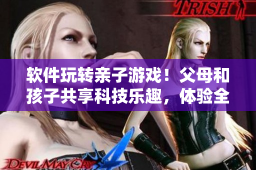 软件玩转亲子游戏！父母和孩子共享科技乐趣，体验全新代码乐园