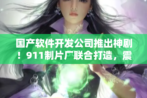 国产软件开发公司推出神剧！911制片厂联合打造，震撼故事不容错过