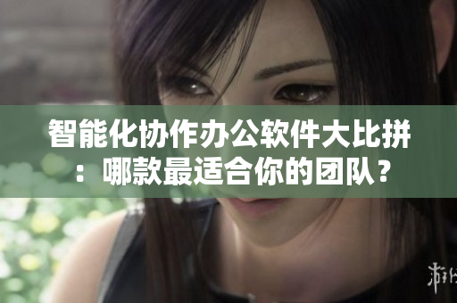 智能化协作办公软件大比拼：哪款最适合你的团队？