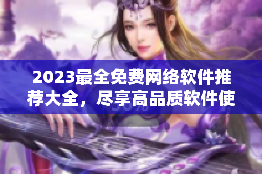 2023最全免费网络软件推荐大全，尽享高品质软件使用体验！
