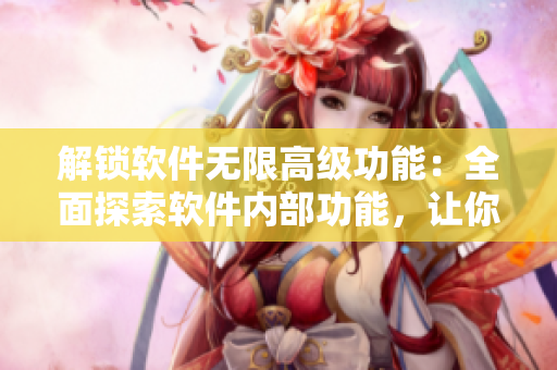解锁软件无限高级功能：全面探索软件内部功能，让你的软件体验更加完美