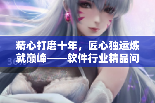 精心打磨十年，匠心独运炼就巅峰——软件行业精品问世