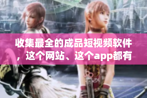 收集最全的成品短视频软件，这个网站、这个app都有！