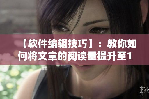 【软件编辑技巧】：教你如何将文章的阅读量提升至108倍