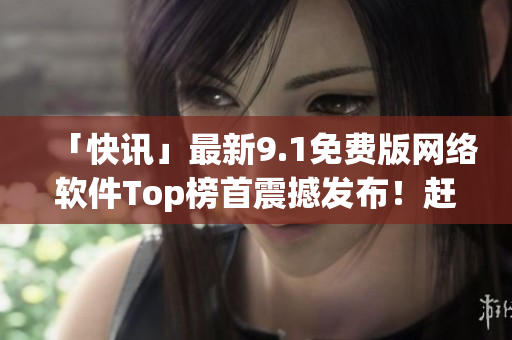 「快讯」最新9.1免费版网络软件Top榜首震撼发布！赶快了解一下！