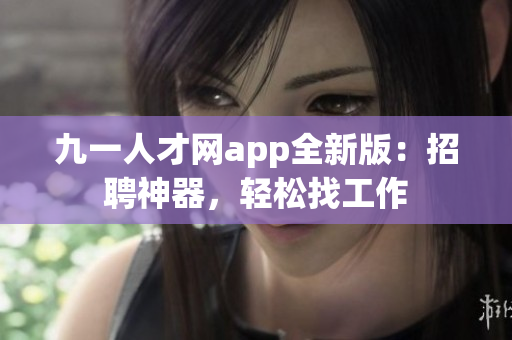 九一人才网app全新版：招聘神器，轻松找工作
