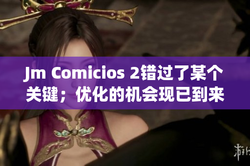 Jm Comicios 2错过了某个关键；优化的机会现已到来
