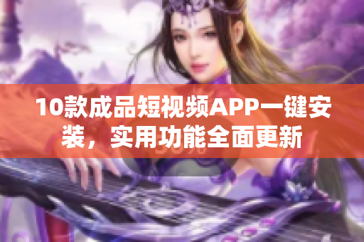 10款成品短视频APP一键安装，实用功能全面更新