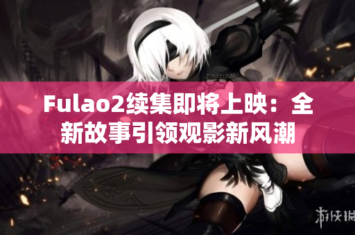 Fulao2续集即将上映：全新故事引领观影新风潮