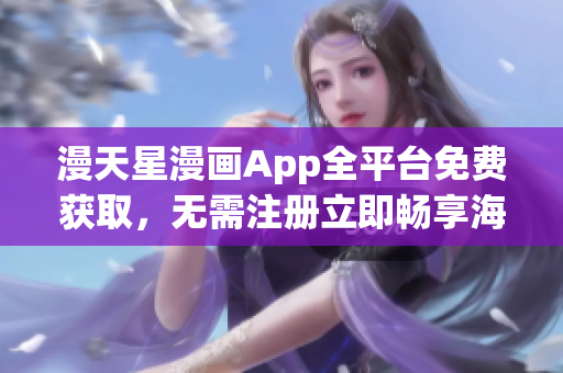 漫天星漫画App全平台免费获取，无需注册立即畅享海量独家漫画资源