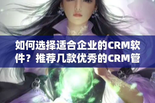 如何选择适合企业的CRM软件？推荐几款优秀的CRM管理系统！