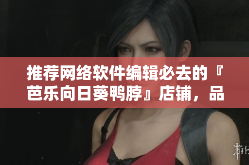 推荐网络软件编辑必去的『芭乐向日葵鸭脖』店铺，品味不一样的软件之旅！