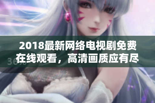 2018最新网络电视剧免费在线观看，高清画质应有尽有