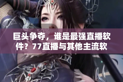 巨头争夺，谁是最强直播软件？77直播与其他主流软件对比分析