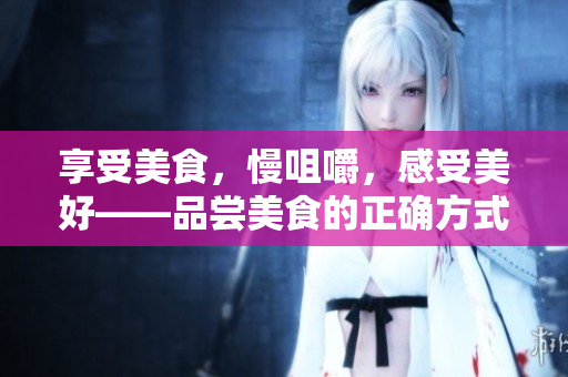 享受美食，慢咀嚼，感受美好——品尝美食的正确方式