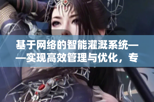 基于网络的智能灌溉系统——实现高效管理与优化，专业软件编辑为您精解