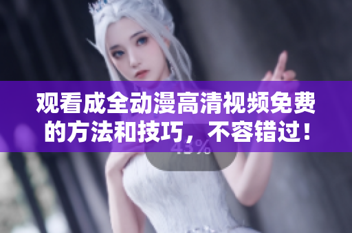 观看成全动漫高清视频免费的方法和技巧，不容错过！