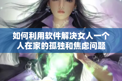 如何利用软件解决女人一个人在家的孤独和焦虑问题