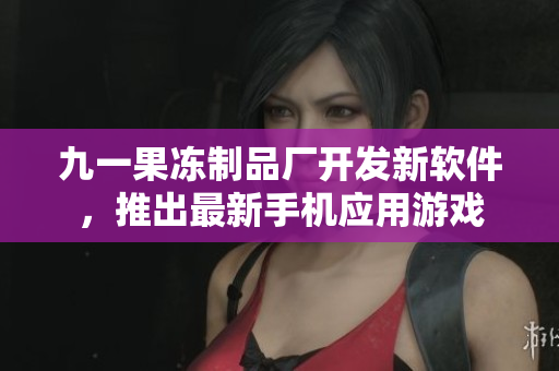 九一果冻制品厂开发新软件，推出最新手机应用游戏