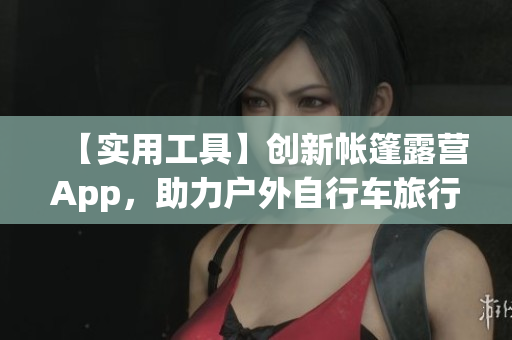 【实用工具】创新帐篷露营App，助力户外自行车旅行！