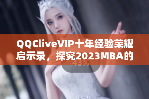 QQCliveVIP十年经验荣耀启示录，探究2023MBA的网络软件创新