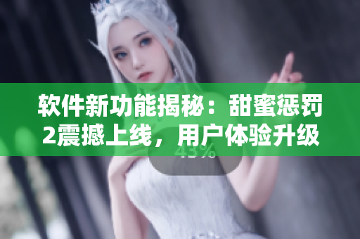 软件新功能揭秘：甜蜜惩罚2震撼上线，用户体验升级！