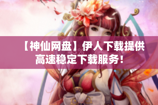 【神仙网盘】伊人下载提供高速稳定下载服务！