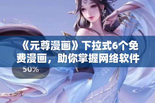 《元尊漫画》下拉式6个免费漫画，助你掌握网络软件技能！