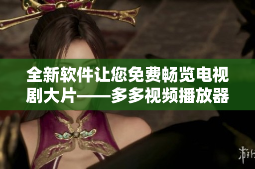 全新软件让您免费畅览电视剧大片——多多视频播放器