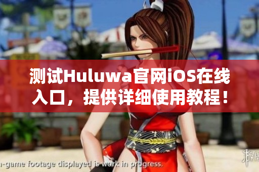 测试Huluwa官网iOS在线入口，提供详细使用教程！